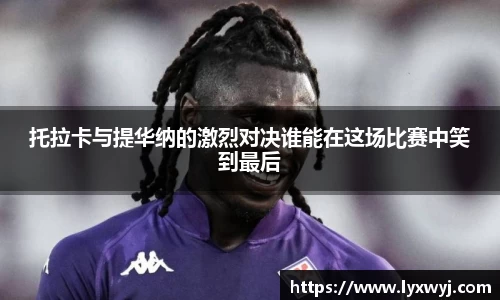 托拉卡与提华纳的激烈对决谁能在这场比赛中笑到最后