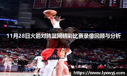 11月28日火箭对阵篮网精彩比赛录像回顾与分析