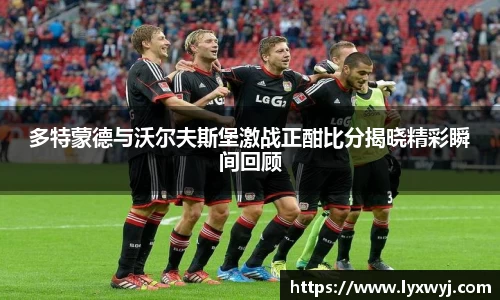 多特蒙德与沃尔夫斯堡激战正酣比分揭晓精彩瞬间回顾