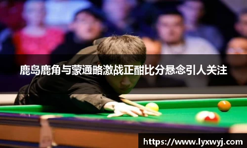 鹿岛鹿角与蒙通略激战正酣比分悬念引人关注