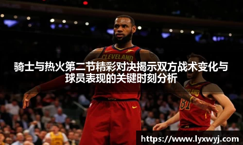 骑士与热火第二节精彩对决揭示双方战术变化与球员表现的关键时刻分析