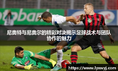 尼奥特与尼奥尔的精彩对决揭示足球战术与团队协作的魅力